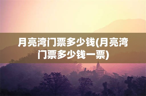 月亮湾门票多少钱(月亮湾门票多少钱一票)