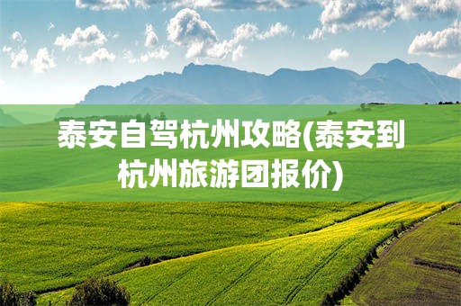 泰安自驾杭州攻略(泰安到杭州旅游团报价)