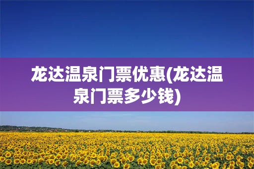 龙达温泉门票优惠(龙达温泉门票多少钱)