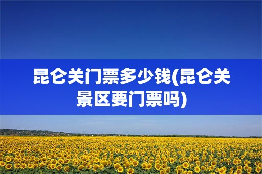昆仑关门票多少钱(昆仑关景区要门票吗)