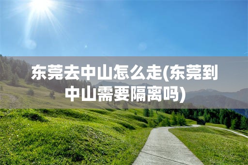 东莞去中山怎么走(东莞到中山需要隔离吗)
