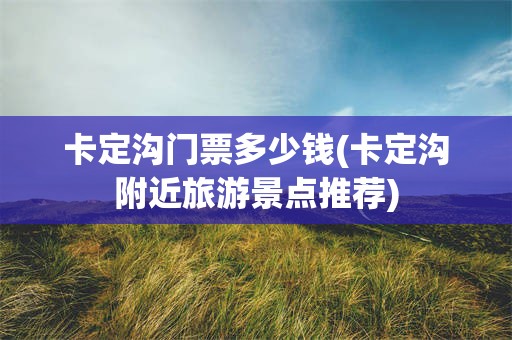 卡定沟门票多少钱(卡定沟附近旅游景点推荐)