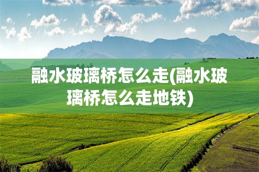 融水玻璃桥怎么走(融水玻璃桥怎么走地铁)