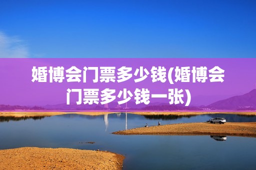婚博会门票多少钱(婚博会门票多少钱一张)