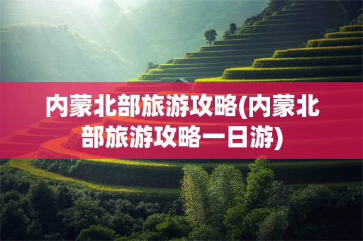 内蒙北部旅游攻略(内蒙北部旅游攻略一日游)