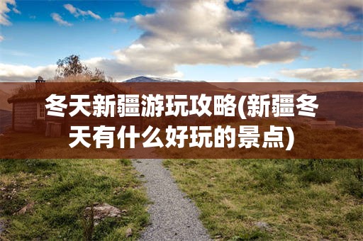 冬天新疆游玩攻略(新疆冬天有什么好玩的景点)