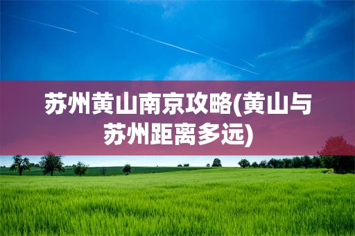 苏州黄山南京攻略(黄山与苏州距离多远)