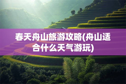 春天舟山旅游攻略(舟山适合什么天气游玩)
