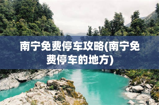 南宁免费停车攻略(南宁免费停车的地方)