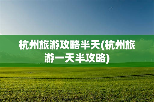 杭州旅游攻略半天(杭州旅游一天半攻略)