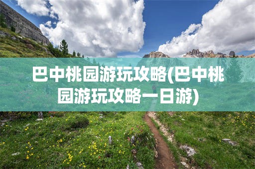 巴中桃园游玩攻略(巴中桃园游玩攻略一日游)