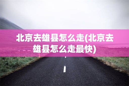 北京去雄县怎么走(北京去雄县怎么走最快)
