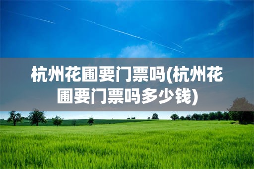 杭州花圃要门票吗(杭州花圃要门票吗多少钱)