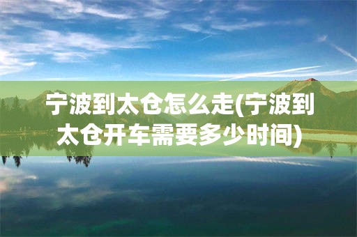 宁波到太仓怎么走(宁波到太仓开车需要多少时间)