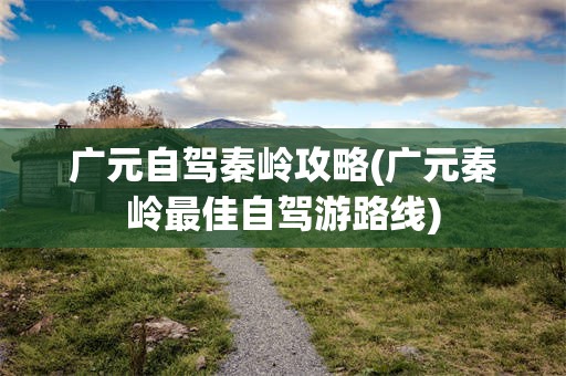 广元自驾秦岭攻略(广元秦岭最佳自驾游路线)