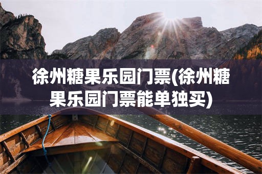徐州糖果乐园门票(徐州糖果乐园门票能单独买)