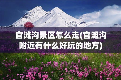 官滩沟景区怎么走(官滩沟附近有什么好玩的地方)