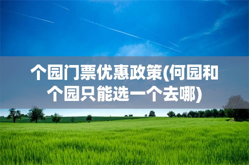个园门票优惠政策(何园和个园只能选一个去哪)