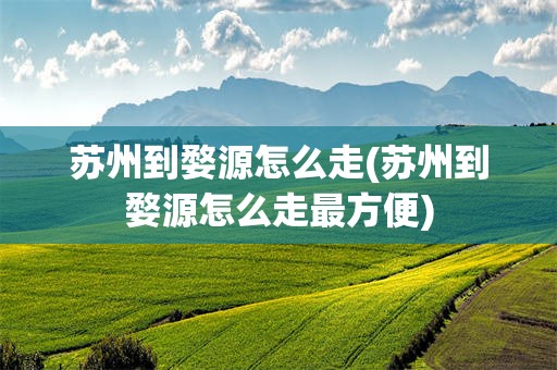 苏州到婺源怎么走(苏州到婺源怎么走最方便)
