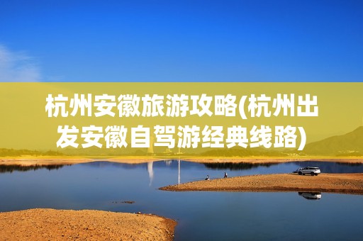杭州安徽旅游攻略(杭州出发安徽自驾游经典线路)
