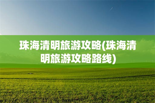 珠海清明旅游攻略(珠海清明旅游攻略路线)