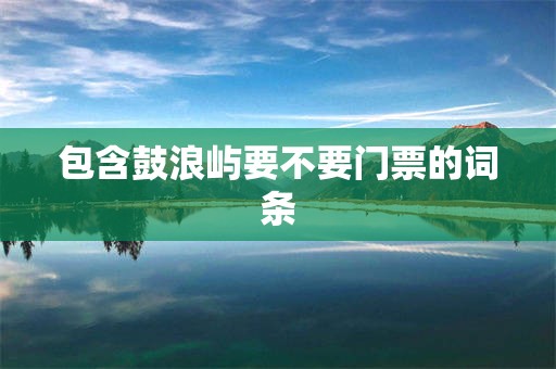 包含鼓浪屿要不要门票的词条