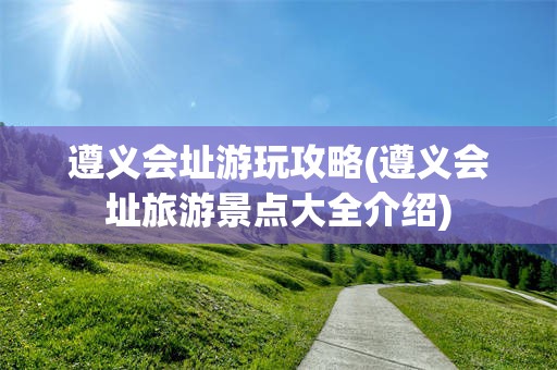 遵义会址游玩攻略(遵义会址旅游景点大全介绍)