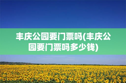 丰庆公园要门票吗(丰庆公园要门票吗多少钱)