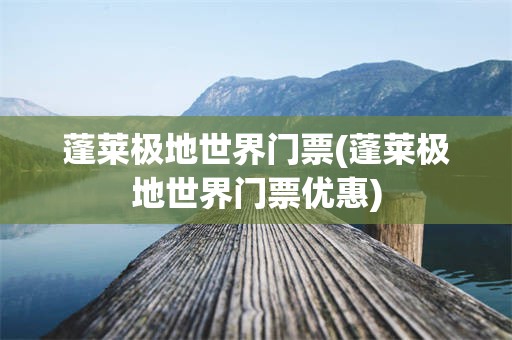 蓬莱极地世界门票(蓬莱极地世界门票优惠)