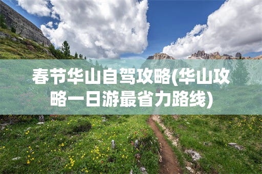 春节华山自驾攻略(华山攻略一日游最省力路线)