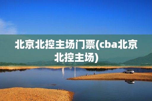 北京北控主场门票(cba北京北控主场)