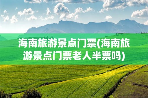 海南旅游景点门票(海南旅游景点门票老人半票吗)