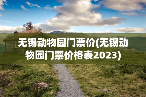 无锡动物园门票价(无锡动物园门票价格表2023)