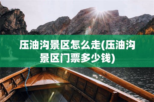 压油沟景区怎么走(压油沟景区门票多少钱)