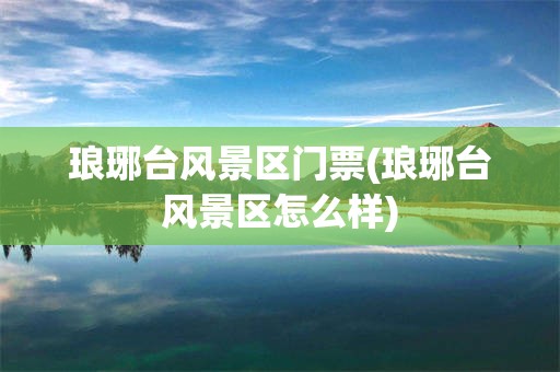 琅琊台风景区门票(琅琊台风景区怎么样)