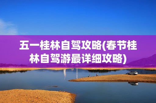 五一桂林自驾攻略(春节桂林自驾游最详细攻略)