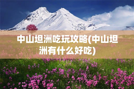 中山坦洲吃玩攻略(中山坦洲有什么好吃)
