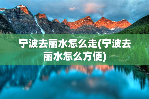 宁波去丽水怎么走(宁波去丽水怎么方便)