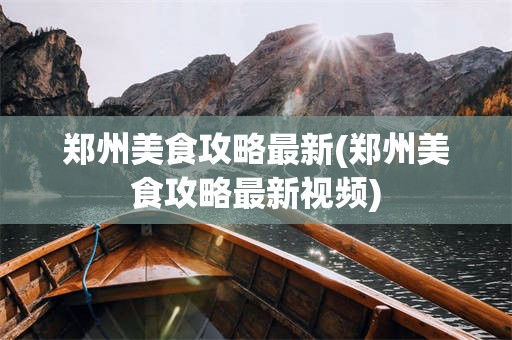 郑州美食攻略最新(郑州美食攻略最新视频)