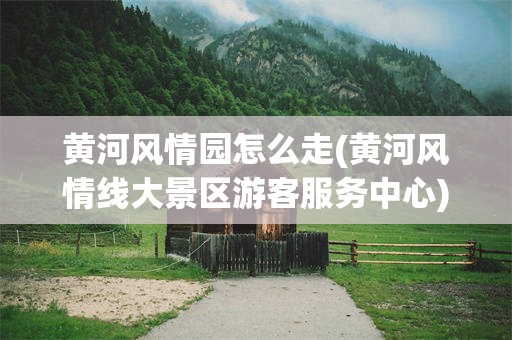 黄河风情园怎么走(黄河风情线大景区游客服务中心)