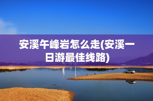 安溪午峰岩怎么走(安溪一日游最佳线路)