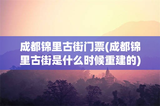 成都锦里古街门票(成都锦里古街是什么时候重建的)