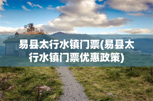 易县太行水镇门票(易县太行水镇门票优惠政策)