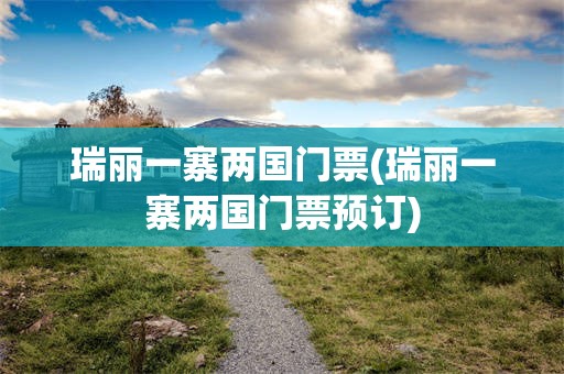 瑞丽一寨两国门票(瑞丽一寨两国门票预订)