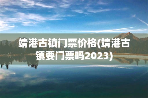靖港古镇门票价格(靖港古镇要门票吗2023)