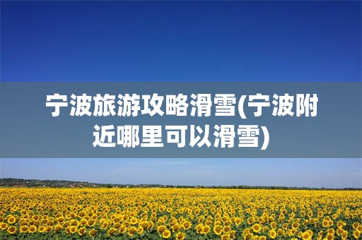 宁波旅游攻略滑雪(宁波附近哪里可以滑雪)