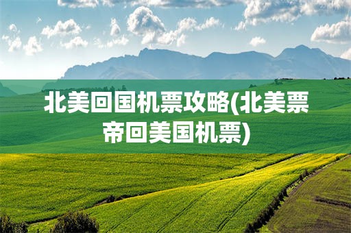 北美回国机票攻略(北美票帝回美国机票)
