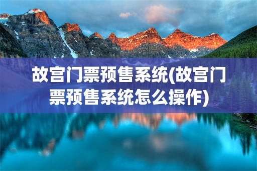 故宫门票预售系统(故宫门票预售系统怎么操作)