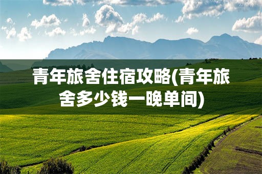 青年旅舍住宿攻略(青年旅舍多少钱一晚单间)