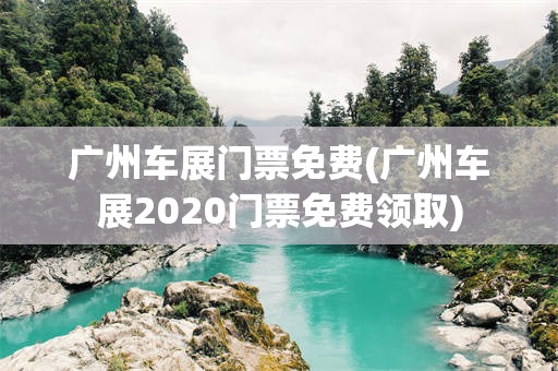 广州车展门票免费(广州车展2020门票免费领取)
